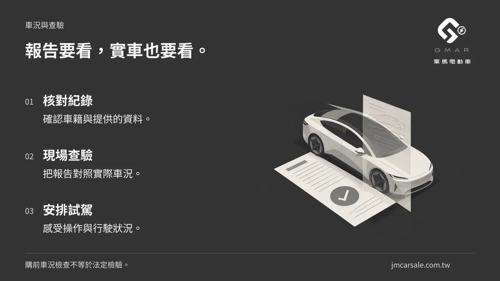報告要看，實車也要看。 核對紀錄：確認車籍與提供的資料。；現場查驗：把報告對照實際車況。；安排試駕：感受操作與行駛狀況。 購前車況檢查不等於法定檢驗。